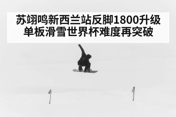 苏翊鸣新西兰站反脚1800升级 单板滑雪世界杯难度再突破 | kaiyun