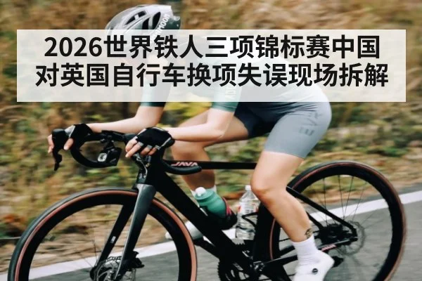 2026世界铁人三项锦标赛中国对英国自行车换项失误现场拆解 - kaiyun