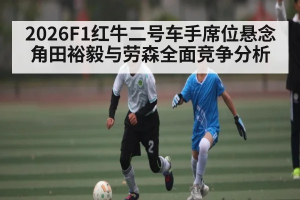 2026F1红牛二号车手席位悬念 角田裕毅与劳森全面竞争分析 - kaiyun