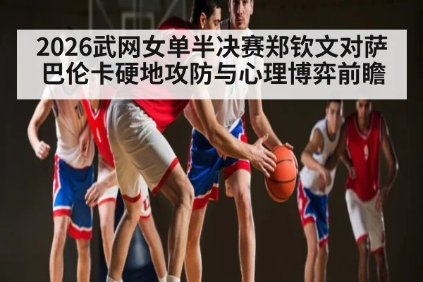 2026武网女单半决赛郑钦文对萨巴伦卡硬地攻防与心理博弈前瞻 - kaiyun