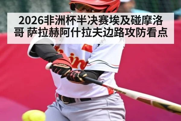 2026非洲杯半决赛埃及碰摩洛哥 萨拉赫阿什拉夫边路攻防看点 - kaiyun