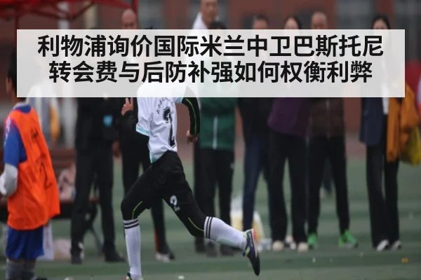 利物浦询价国际米兰中卫巴斯托尼 转会费与后防补强如何权衡利弊 | kaiyun