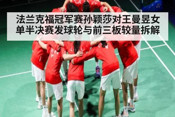 法兰克福冠军赛孙颖莎对王曼昱女单半决赛发球轮与前三板较量拆解(kaiyun)