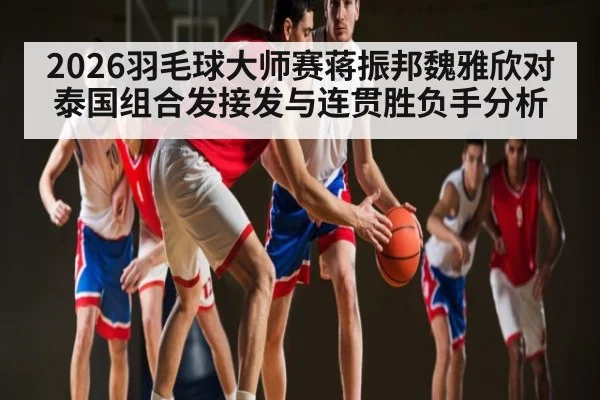 2026羽毛球大师赛蒋振邦魏雅欣对泰国组合发接发与连贯胜负手分析 - kaiyun